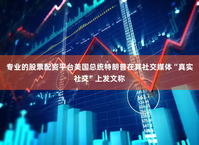 专业的股票配资平台美国总统特朗普在其社交媒体“真实社交”上发文称
