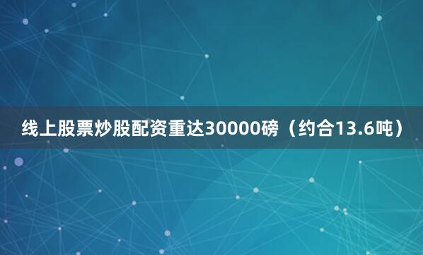 线上股票炒股配资重达30000磅（约合13.6吨）