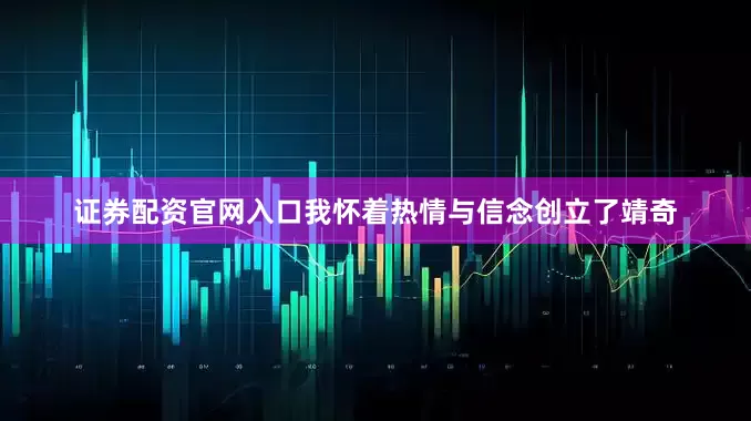 证券配资官网入口我怀着热情与信念创立了靖奇