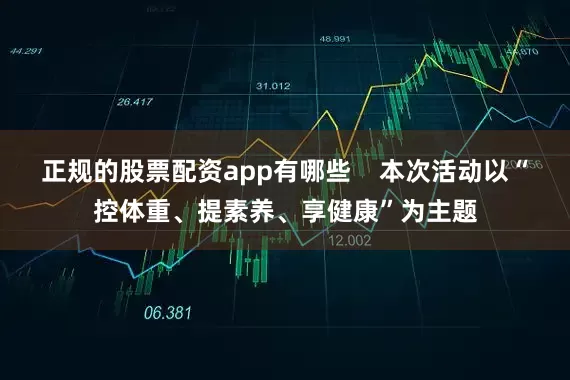 正规的股票配资app有哪些    本次活动以“控体重、提素养、享健康”为主题