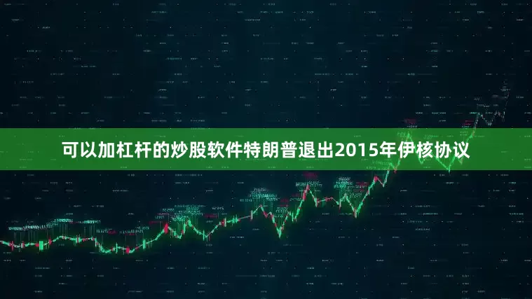 可以加杠杆的炒股软件特朗普退出2015年伊核协议