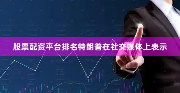 股票配资平台排名特朗普在社交媒体上表示