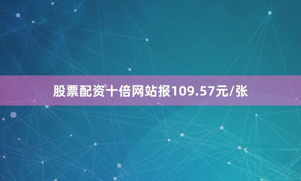 股票配资十倍网站报109.57元/张