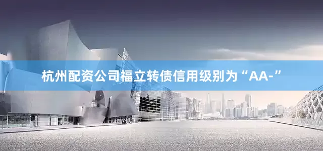 杭州配资公司福立转债信用级别为“AA-”