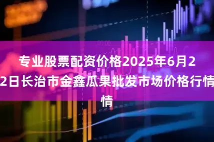 专业股票配资价格2025年6月22日长治市金鑫瓜果批发市场价格行情