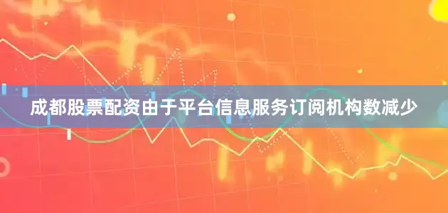 成都股票配资由于平台信息服务订阅机构数减少