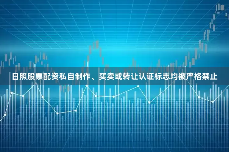日照股票配资私自制作、买卖或转让认证标志均被严格禁止