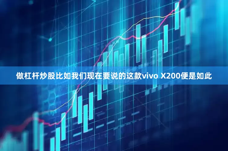 做杠杆炒股比如我们现在要说的这款vivo X200便是如此