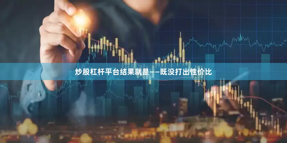 炒股杠杆平台结果就是——既没打出性价比