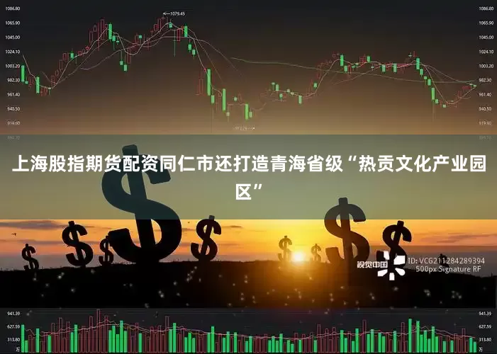 上海股指期货配资同仁市还打造青海省级“热贡文化产业园区”