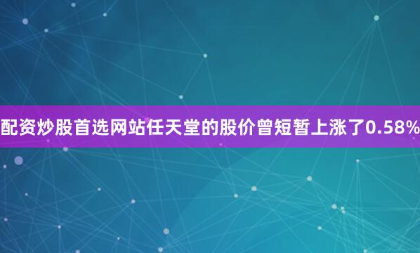 配资炒股首选网站任天堂的股价曾短暂上涨了0.58%