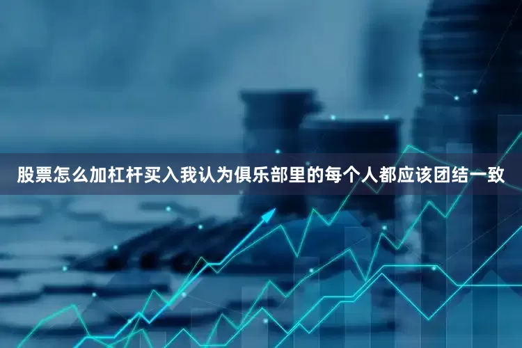 股票怎么加杠杆买入我认为俱乐部里的每个人都应该团结一致