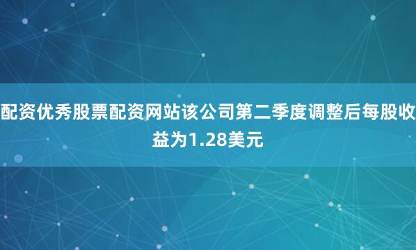 配资优秀股票配资网站该公司第二季度调整后每股收益为1.28美元
