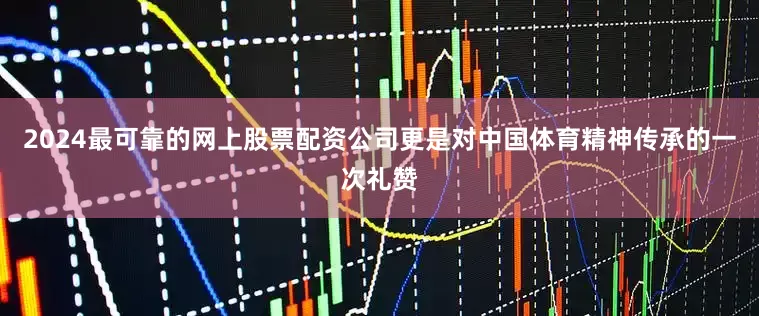 2024最可靠的网上股票配资公司更是对中国体育精神传承的一次礼赞
