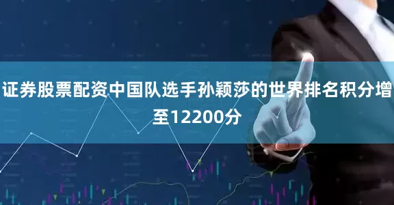 证券股票配资中国队选手孙颖莎的世界排名积分增至12200分