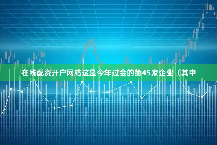 在线配资开户网站这是今年过会的第45家企业（其中