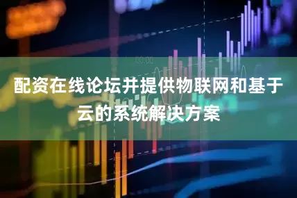 配资在线论坛并提供物联网和基于云的系统解决方案