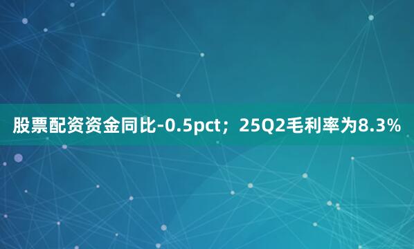 股票配资资金同比-0.5pct；25Q2毛利率为8.3%