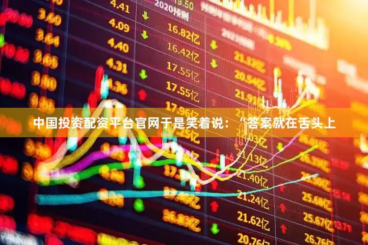 中国投资配资平台官网于是笑着说：“答案就在舌头上