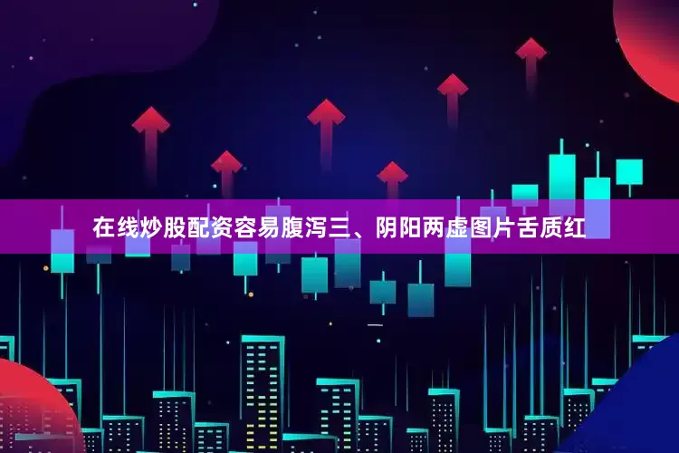 在线炒股配资容易腹泻三、阴阳两虚图片舌质红