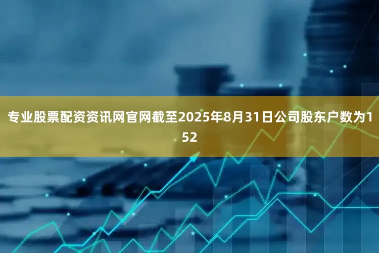 专业股票配资资讯网官网截至2025年8月31日公司股东户数为152