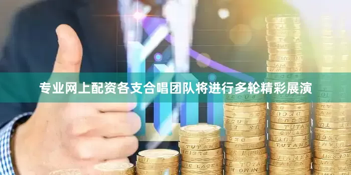 专业网上配资各支合唱团队将进行多轮精彩展演