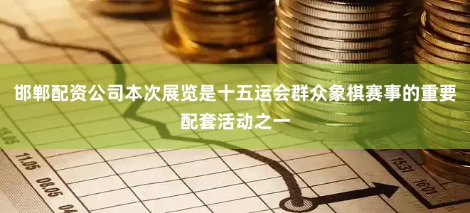 邯郸配资公司本次展览是十五运会群众象棋赛事的重要配套活动之一