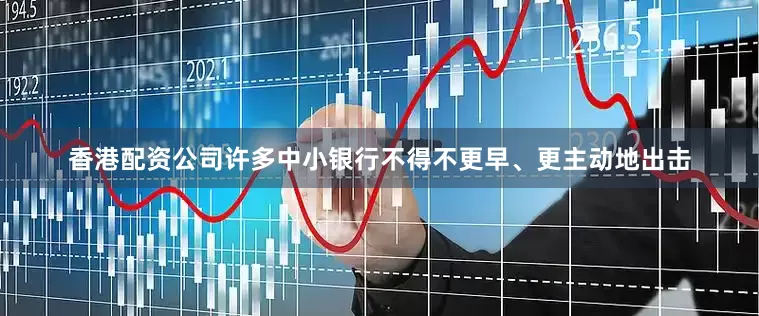 香港配资公司许多中小银行不得不更早、更主动地出击